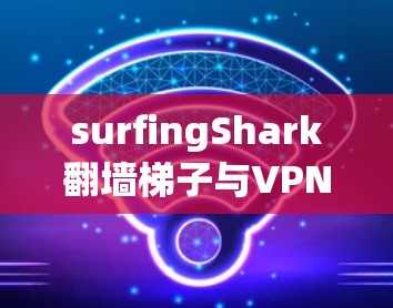 surfingShark翻墙梯子与VPN软件评测