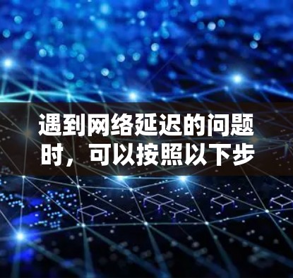 遇到网络延迟的问题时，可以按照以下步骤进行排查和解决