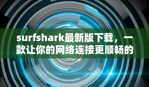 surfshark最新版下载,一款让你的网络连接更顺畅的工具 surfshark最新版下载,一款让你的网络连接更顺畅的工具