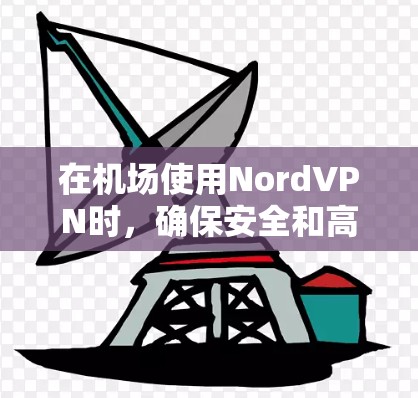 在机场使用NordVPN时，确保安全和高效是关键。以下是一些关于NordVPN机场节点测速和线路排行的建议