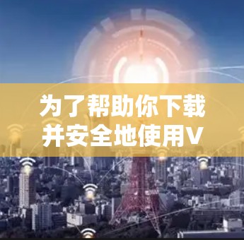 为了帮助你下载并安全地使用VPN服务，以下是一些步骤性的建议