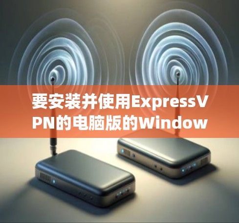 要安装并使用ExpressVPN的电脑版的Windows客户端,可以按照以下步骤进行 要安装并使用ExpressVPN的电脑版的Windows客户端,可以按照以下步骤进行