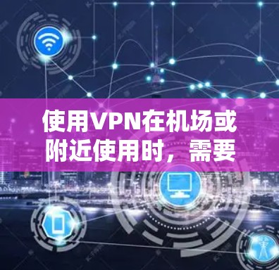 使用VPN在机场或附近使用时,需要注意以下几点,确保连接稳定且安全 使用VPN在机场或附近使用时,需要注意以下几点,确保连接稳定且安全
