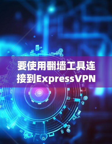 要使用翻墙工具连接到ExpressVPN或其他VPN服务，可以按照以下步骤进行