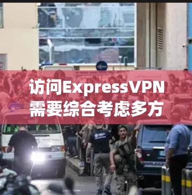 访问ExpressVPN需要综合考虑多方面的因素，以下是一步步的指南