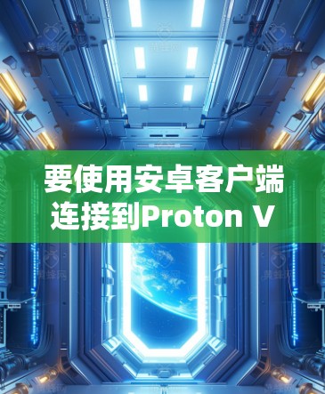 要使用安卓客户端连接到Proton VPN,您可以按照以下步骤进行 要使用安卓客户端连接到Proton VPN,您可以按照以下步骤进行