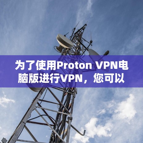 为了使用Proton VPN电脑版进行VPN,您可以按照以下步骤操作 为了使用Proton VPN电脑版进行VPN,您可以按照以下步骤操作