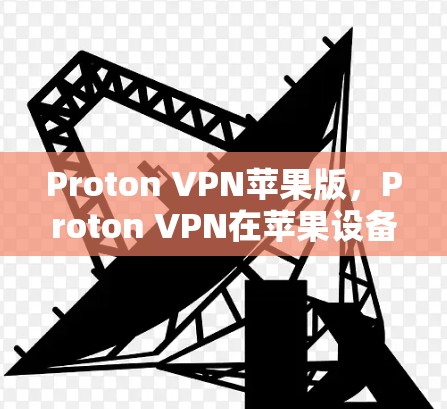 Proton VPN苹果版,Proton VPN在苹果设备上的最佳选择 Proton VPN苹果版,Proton VPN在苹果设备上的最佳选择