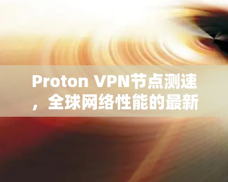 Proton VPN节点测速,全球网络性能的最新动态 Proton VPN节点测速,全球网络性能的最新动态