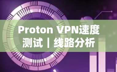 Proton VPN速度测试|线路分析 Proton VPN速度测试|线路分析