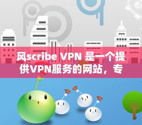 风scribe VPN 是一个提供VPN服务的网站，专门针对特定用户设计，通常包括免费和付费两种模式。它可能有免费版，但通常不提供加速功能。以下是关于风scribe VPN 的详细信息