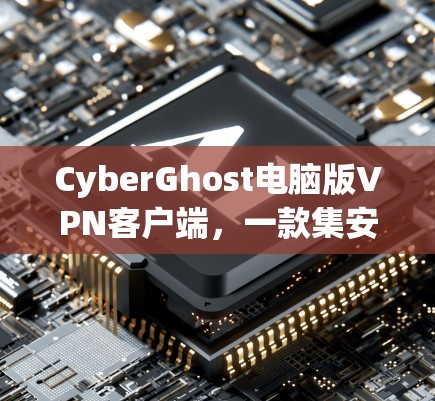 CyberGhost电脑版VPN客户端,一款集安全、性能与易用性于一体的优质VPN选择 CyberGhost电脑版VPN客户端,一款集安全、性能与易用性于一体的优质VPN选择