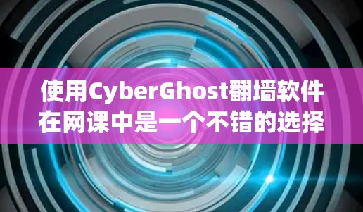 使用CyberGhost翻墙软件在网课中是一个不错的选择,但需要考虑以下几个方面 使用CyberGhost翻墙软件在网课中是一个不错的选择,但需要考虑以下几个方面