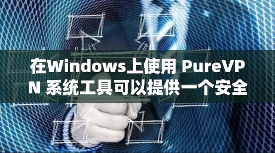 在Windows上使用 PureVPN 系统工具可以提供一个安全且私密的网络连接。以下是一个详细的步骤指南，帮助您安装和使用 PureVPN 系统工具