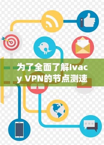 为了全面了解Ivacy VPN的节点测速情况,特别是高速网络环境下的表现,可以按照以下步骤进行分析和整理 为了全面了解Ivacy VPN的节点测速情况,特别是高速网络环境下的表现,可以按照以下步骤进行分析和整理