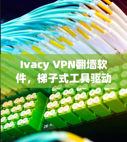 Ivacy VPN翻墙软件,梯子式工具驱动的网络安全解决方案 Ivacy VPN翻墙软件,梯子式工具驱动的网络安全解决方案
