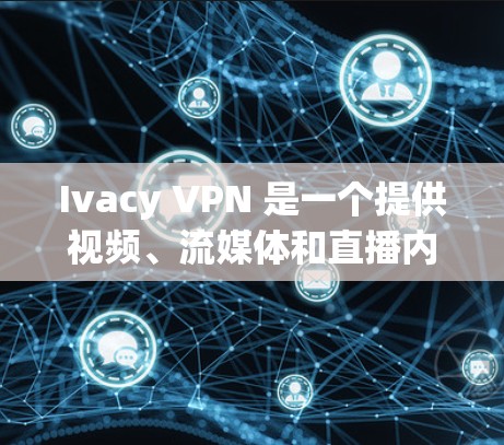 Ivacy VPN 是一个提供视频、流媒体和直播内容加密和解密的 VPN 服务。以下是一步步的下载和使用指南