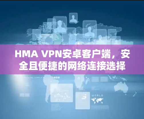 HMA VPN安卓客户端，安全且便捷的网络连接选择