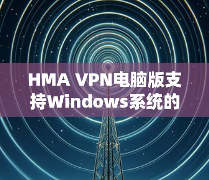 HMA VPN电脑版支持Windows系统的高效通信解决方案