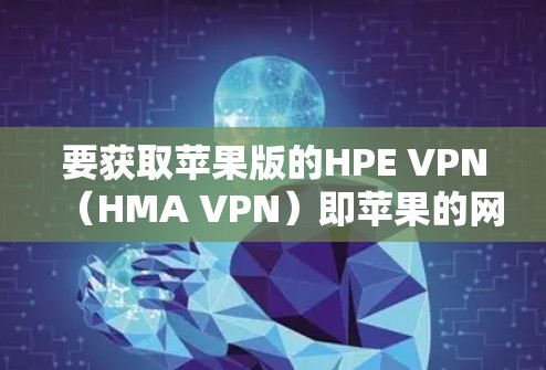 要获取苹果版的HPE VPN（HMA VPN）即苹果的网络VPN服务，建议以下步骤