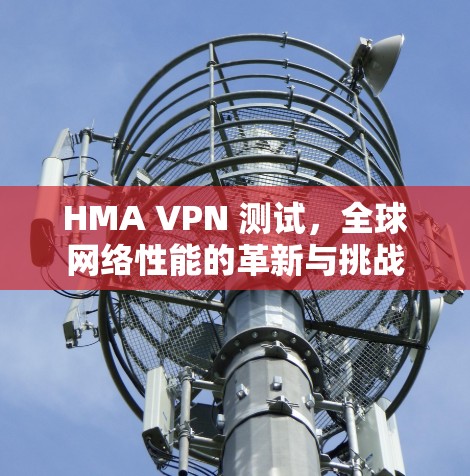HMA VPN 测试，全球网络性能的革新与挑战