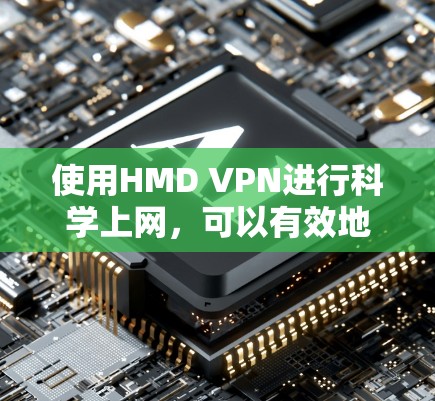 使用HMD VPN进行科学上网，可以有效地解决VPN问题。以下是详细的步骤和建议