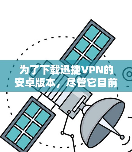为了下载迅捷VPN的安卓版本,尽管它目前不再支持,但可以通过以下步骤进行操作