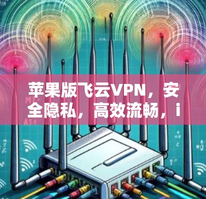 苹果版飞云VPN,安全隐私,高效流畅,iOS版本专用