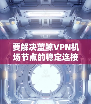 要解决蓝鲸VPN机场节点的稳定连接问题,可以按照以下步骤进行