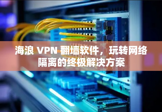 海浪 VPN 翻墙软件，玩转网络隔离的终极解决方案