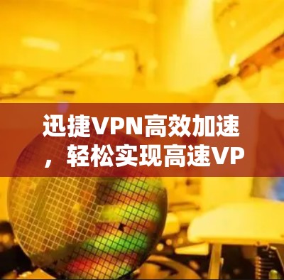迅捷VPN高效加速，轻松实现高速VPN体验