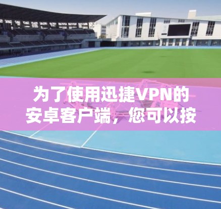 为了使用迅捷VPN的安卓客户端，您可以按照以下步骤操作