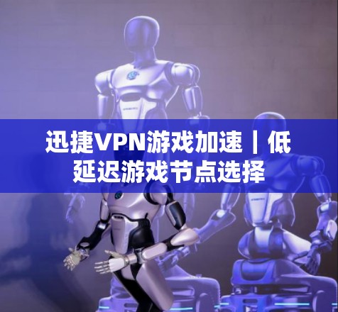 迅捷VPN游戏加速｜低延迟游戏节点选择