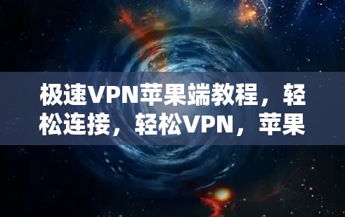 极速VPN苹果端教程,轻松连接,轻松VPN,苹果版轻松解密