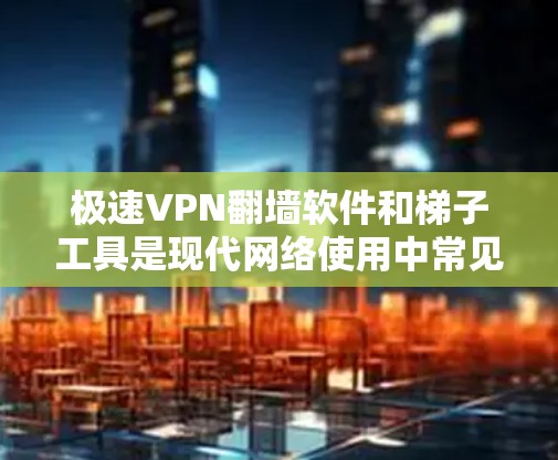 极速VPN翻墙软件和梯子工具是现代网络使用中常见的工具，帮助用户快速访问国际服务器、断插断线、跨平台访问以及控制网络流量。以下是关于极速VPN翻墙软件及其梯子工具评测的内容