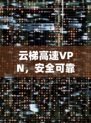云梯高速VPN,安全可靠,轻松高效