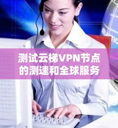 测试云梯VPN节点的测速和全球服务器测试可以确保VPN的稳定性和安全性。以下是一些步骤和建议，帮助你测试云梯VPN的性能