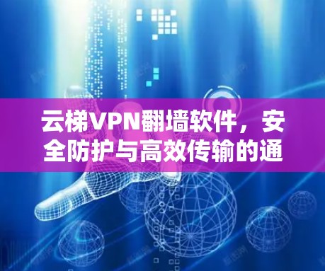 云梯VPN翻墙软件，安全防护与高效传输的通信保障