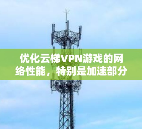 优化云梯VPN游戏的网络性能,特别是加速部分,需要全面考虑游戏配置、云梯VPN设置、硬件配置以及网络连接等方面。以下是详细的优化方案