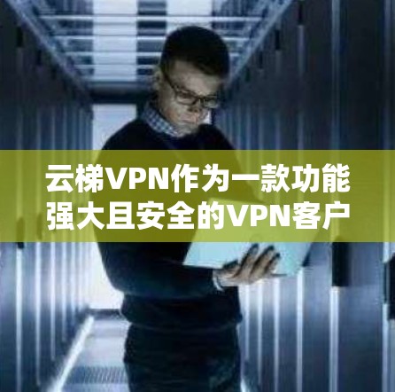 云梯VPN作为一款功能强大且安全的VPN客户端，确实是一个值得尝试的选择。以下是一步步的下载和使用指南