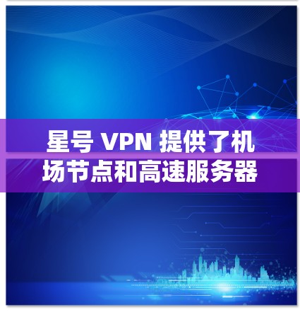 星号 VPN 提供了机场节点和高速服务器的配置选项，以下是详细的步骤说明
