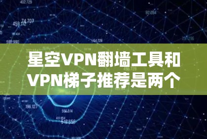星空VPN翻墙工具和VPN梯子推荐是两个不同的工具，它们在功能、适用场景和用户群体上有所不同