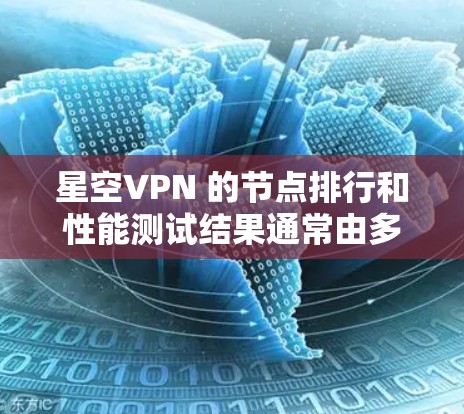 星空VPN 的节点排行和性能测试结果通常由多个测试节点组成，这些节点分布在不同的地理位置，包括但不限于