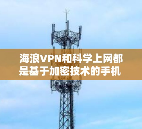 海浪VPN和科学上网都是基于加密技术的手机 VPN 应用，但它们在侧重点、功能和应用场景上有显著差异。以下是对两者的主要区别和比较