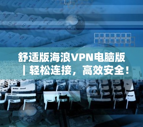 舒适版海浪VPN电脑版|轻松连接,高效安全!