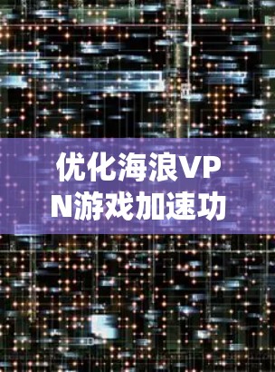 优化海浪VPN游戏加速功能是一个系统性的工程,涉及多个模块和步骤,以下是一个有条理的优化指南
