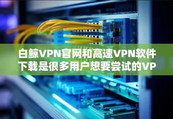 白鲸VPN官网和高速VPN软件下载是很多用户想要尝试的VPN服务,但需要谨慎操作,确保安全和合规。以下是一些相关信息和下载建议