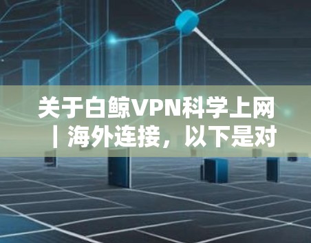 关于白鲸VPN科学上网|海外连接,以下是对您问题的逐步解释和解答