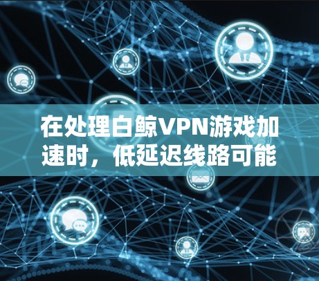 在处理白鲸VPN游戏加速时,低延迟线路可能导致延迟问题,具体表现为延迟过长或过短。以下是针对这种情况的详细分析和解决方案
