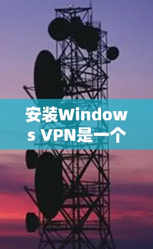 安装Windows VPN是一个逐步的过程,以下是一个清晰的指南,帮助你顺利安装并使用该工具